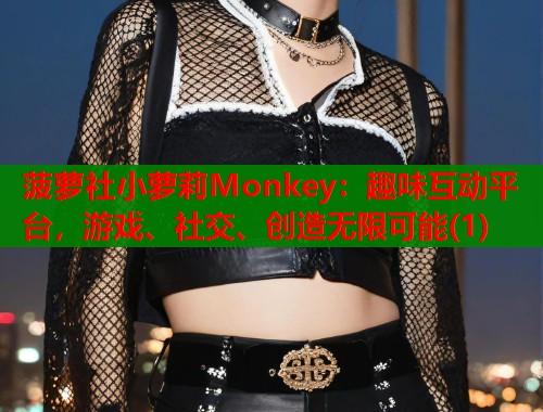 菠萝社小萝莉Monkey：趣味互动平台，游戏、社交、创造无限可能(1)  第1张