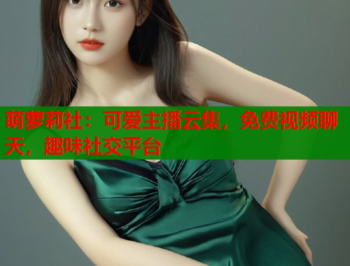 萌萝莉社:可爱主播云集,免费视频聊天,趣味社交平台 第2张 萌萝莉社:可爱主播云集,免费视频聊天,趣味社交平台 第2张