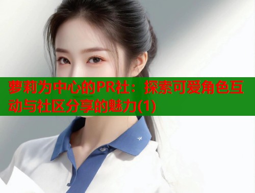 萝莉为中心的PR社：探索可爱角色互动与社区分享的魅力(1)  第1张