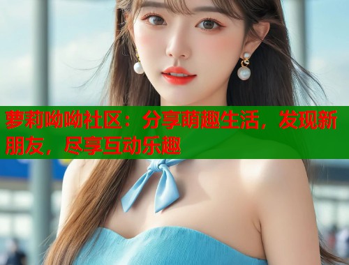 萝莉呦呦社区:分享萌趣生活,发现新朋友,尽享互动乐趣 第1张 萝莉呦呦社区:分享萌趣生活,发现新朋友,尽享互动乐趣 第1张