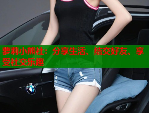 萝莉小熊社:分享生活、结交好友、享受社交乐趣 第1张 萝莉小熊社:分享生活、结交好友、享受社交乐趣 第1张