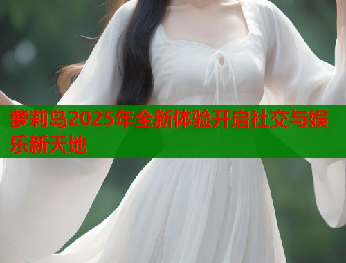 萝莉岛2025年全新体验开启社交与娱乐新天地  第2张