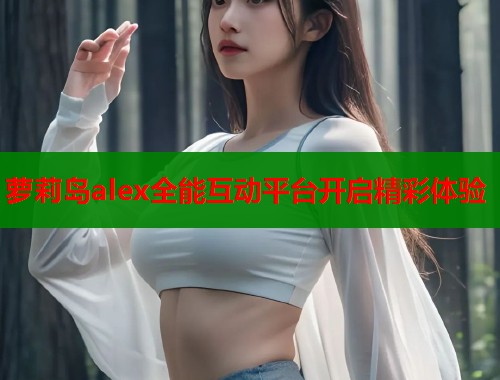 萝莉岛alex全能互动平台开启精彩体验  第2张