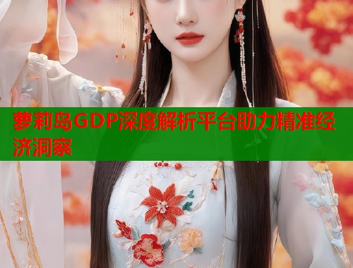 萝莉岛GDP深度解析平台助力精准经济洞察  第1张