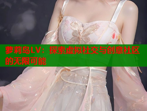 萝莉岛LV:探索虚拟社交与创意社区的无限可能 第2张 萝莉岛LV:探索虚拟社交与创意社区的无限可能 第2张