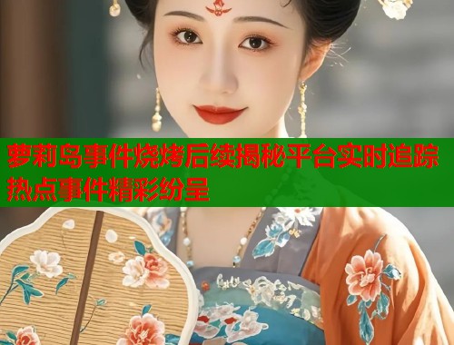 萝莉岛事件烧烤后续揭秘平台实时追踪热点事件精彩纷呈 第1张 萝莉岛事件烧烤后续揭秘平台实时追踪热点事件精彩纷呈 第1张