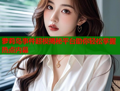 萝莉岛事件超模揭秘平台助你轻松掌握热点内幕 第1张 萝莉岛事件超模揭秘平台助你轻松掌握热点内幕 第1张