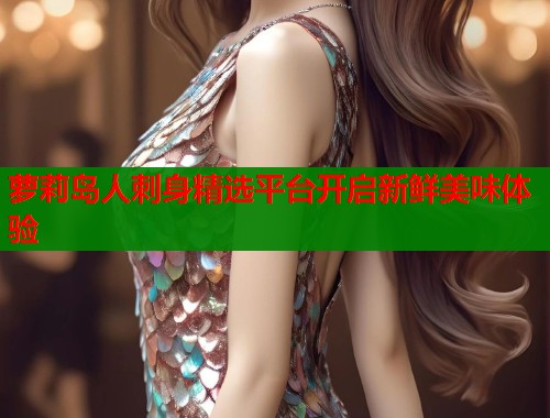 萝莉岛人刺身精选平台开启新鲜美味体验 第1张 萝莉岛人刺身精选平台开启新鲜美味体验 第1张