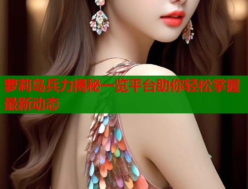 萝莉岛兵力揭秘一览平台助你轻松掌握最新动态  第2张