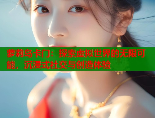萝莉岛卡门：探索虚拟世界的无限可能，沉浸式社交与创造体验  第1张