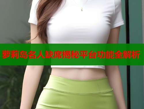 萝莉岛名人缺席揭秘平台功能全解析  第1张