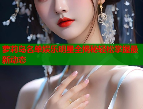 萝莉岛名单娱乐明星全揭秘轻松掌握最新动态 第1张 萝莉岛名单娱乐明星全揭秘轻松掌握最新动态 第1张