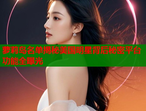 萝莉岛名单揭秘美国明星背后秘密平台功能全曝光 第1张 萝莉岛名单揭秘美国明星背后秘密平台功能全曝光 第1张