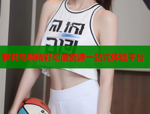 萝莉岛啊精彩动漫资源一站式体验平台  第1张