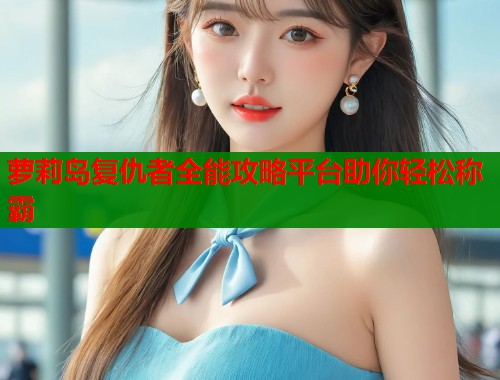 萝莉岛复仇者全能攻略平台助你轻松称霸  第1张