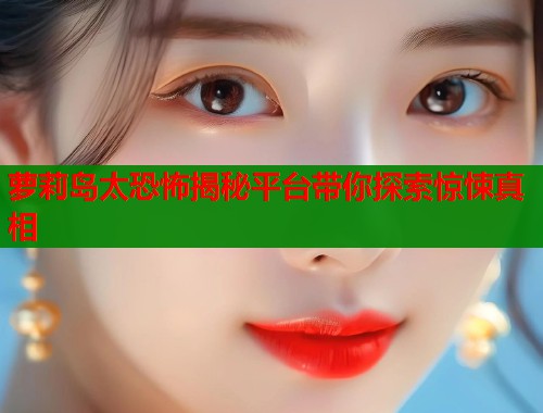 萝莉岛太恐怖揭秘平台带你探索惊悚真相  第1张