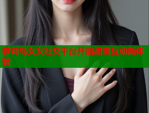 萝莉岛女女社交平台开启甜蜜互动新体验 第1张 萝莉岛女女社交平台开启甜蜜互动新体验 第1张