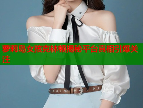 萝莉岛女孩克林顿揭秘平台真相引爆关注  第2张