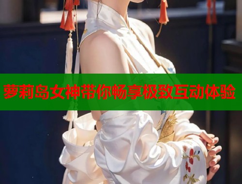 萝莉岛女神带你畅享极致互动体验  第2张