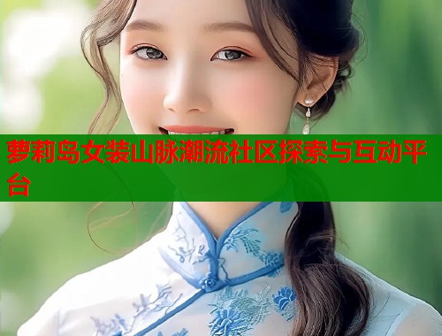 萝莉岛女装山脉潮流社区探索与互动平台 第1张 萝莉岛女装山脉潮流社区探索与互动平台 第1张