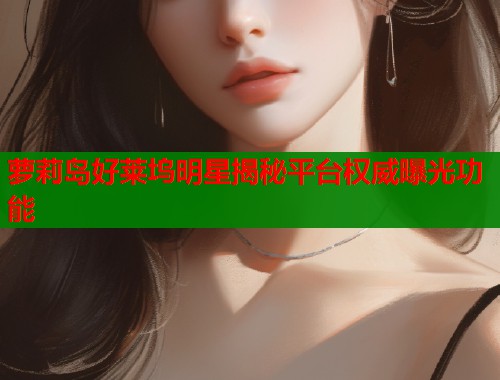 萝莉岛好莱坞明星揭秘平台权威曝光功能 第1张 萝莉岛好莱坞明星揭秘平台权威曝光功能 第1张