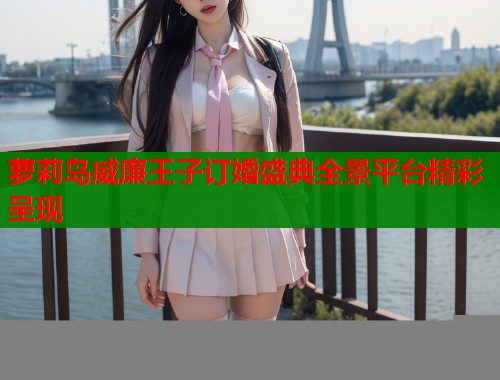 萝莉岛威廉王子订婚盛典全景平台精彩呈现 第2张 萝莉岛威廉王子订婚盛典全景平台精彩呈现 第2张