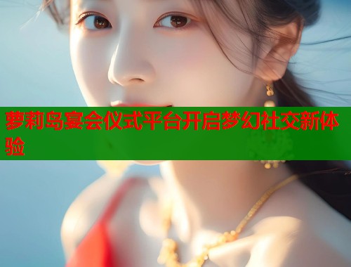 萝莉岛宴会仪式平台开启梦幻社交新体验  第1张