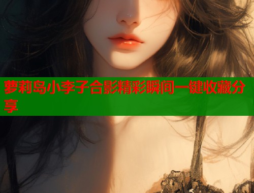 萝莉岛小李子合影精彩瞬间一键收藏分享  第1张